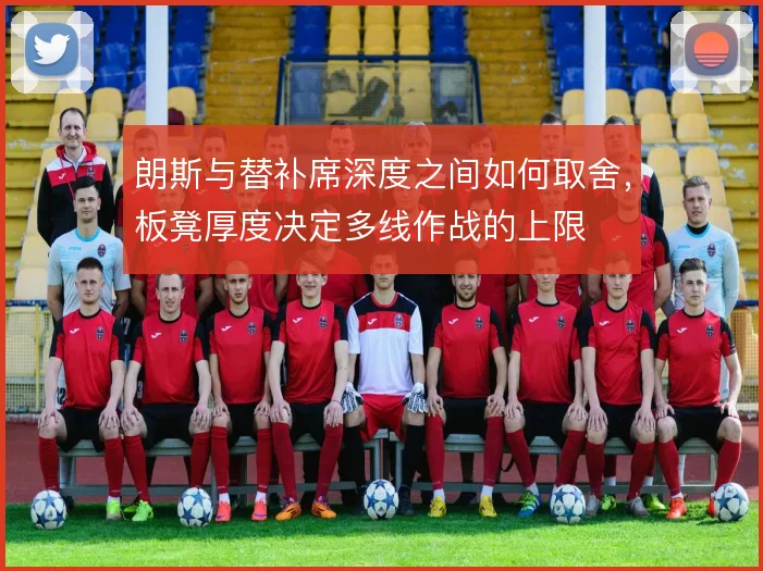朗斯与替补席深度之间如何取舍，板凳厚度决定多线作战的上限