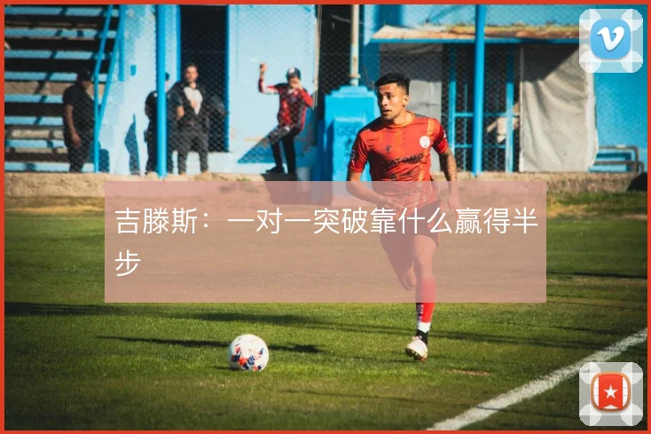 吉滕斯：一对一突破靠什么赢得半步