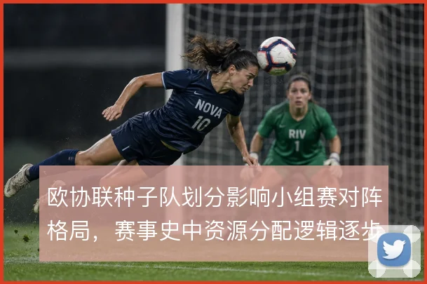 欧协联种子队划分影响小组赛对阵格局，赛事史中资源分配逻辑逐步成型