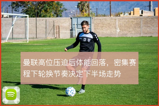 曼联高位压迫后体能回落，密集赛程下轮换节奏决定下半场走势