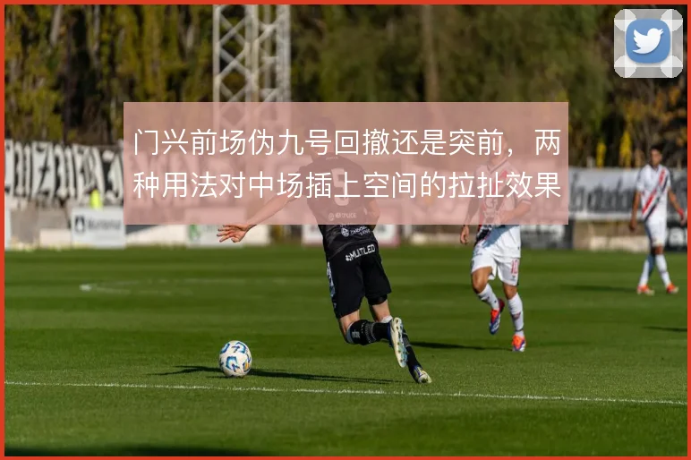 门兴前场伪九号回撤还是突前，两种用法对中场插上空间的拉扯效果截然不同