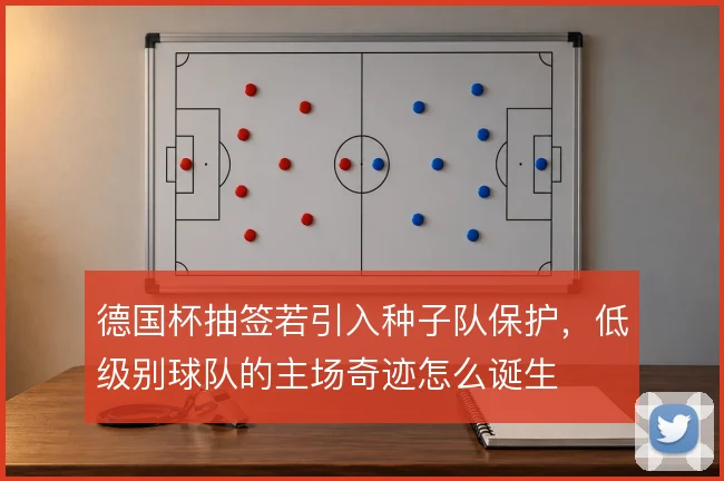 德国杯抽签若引入种子队保护，低级别球队的主场奇迹怎么诞生