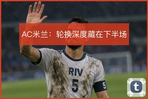 AC米兰:轮换深度藏在下半场