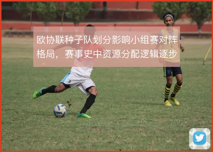欧协联种子队划分影响小组赛对阵格局，赛事史中资源分配逻辑逐步成型