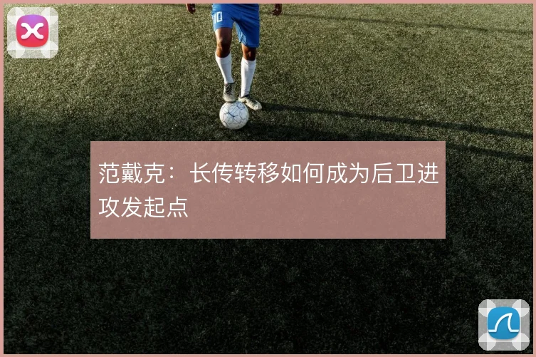 范戴克：长传转移如何成为后卫进攻发起点