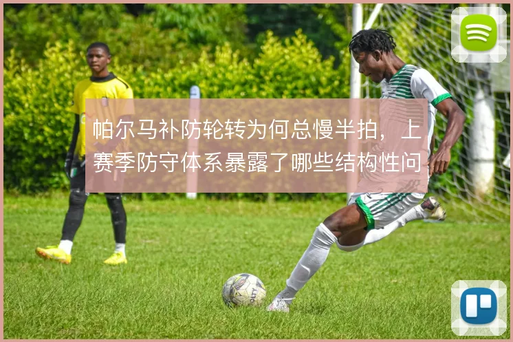 帕尔马补防轮转为何总慢半拍，上赛季防守体系暴露了哪些结构性问题