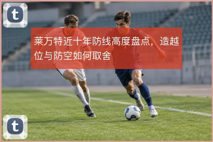 莱万特近十年防线高度盘点，造越位与防空如何取舍