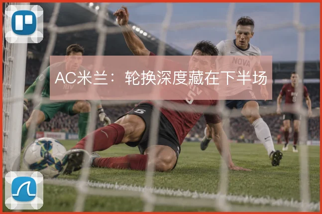 AC米兰:轮换深度藏在下半场