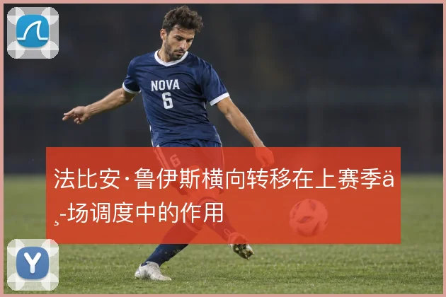 法比安·鲁伊斯横向转移在上赛季中场调度中的作用