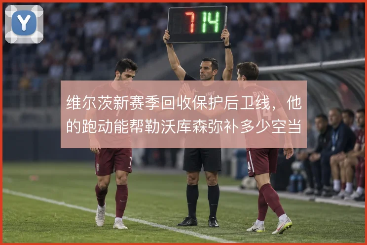 维尔茨新赛季回收保护后卫线，他的跑动能帮勒沃库森弥补多少空当