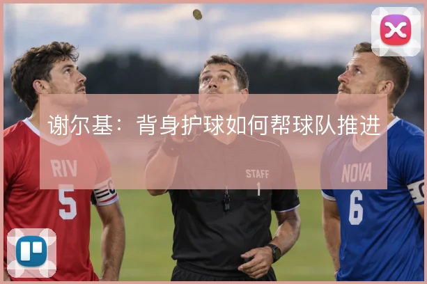 谢尔基：背身护球如何帮球队推进