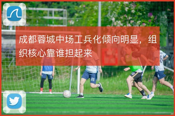成都蓉城中场工兵化倾向明显，组织核心靠谁担起来