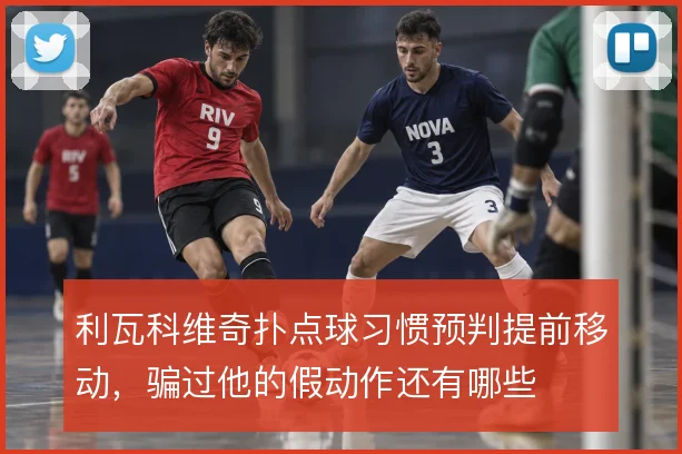 利瓦科维奇扑点球习惯预判提前移动，骗过他的假动作还有哪些