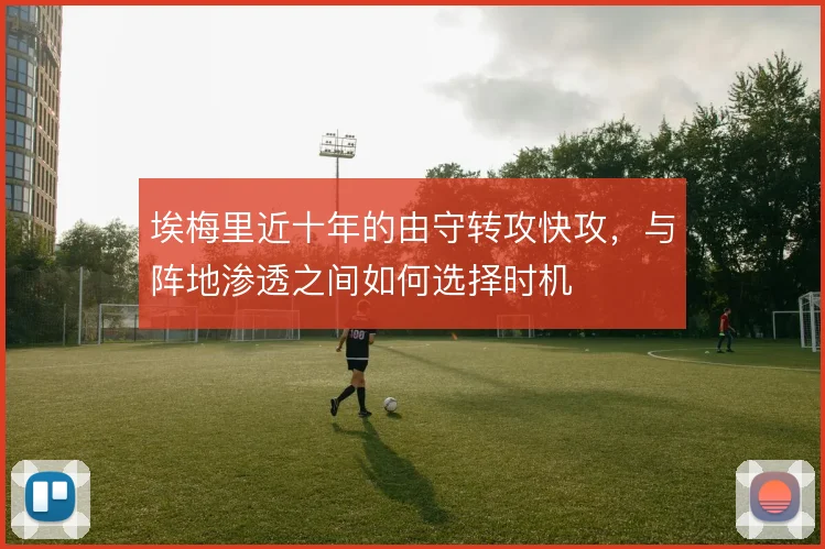 埃梅里近十年的由守转攻快攻，与阵地渗透之间如何选择时机