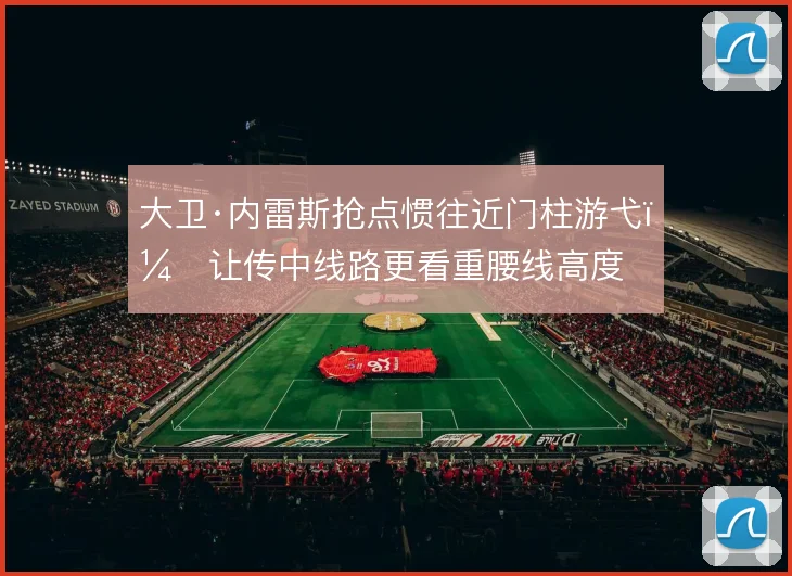 大卫·内雷斯抢点惯往近门柱游弋，让传中线路更看重腰线高度