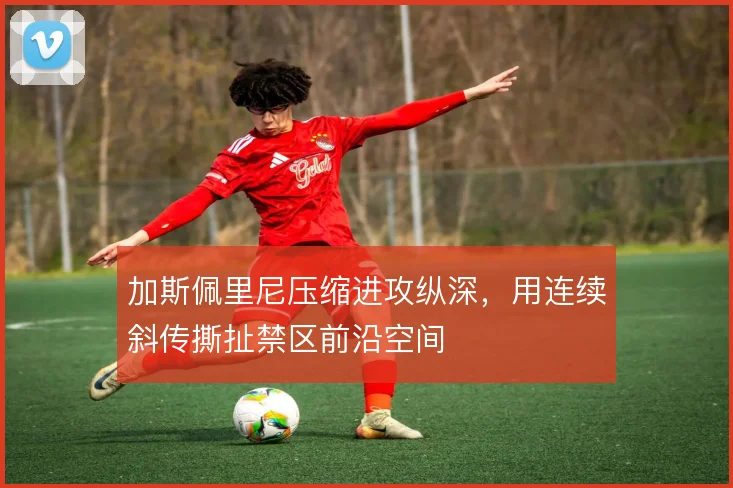 加斯佩里尼压缩进攻纵深，用连续斜传撕扯禁区前沿空间