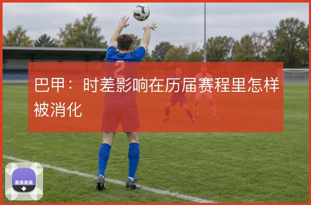 巴甲：时差影响在历届赛程里怎样被消化