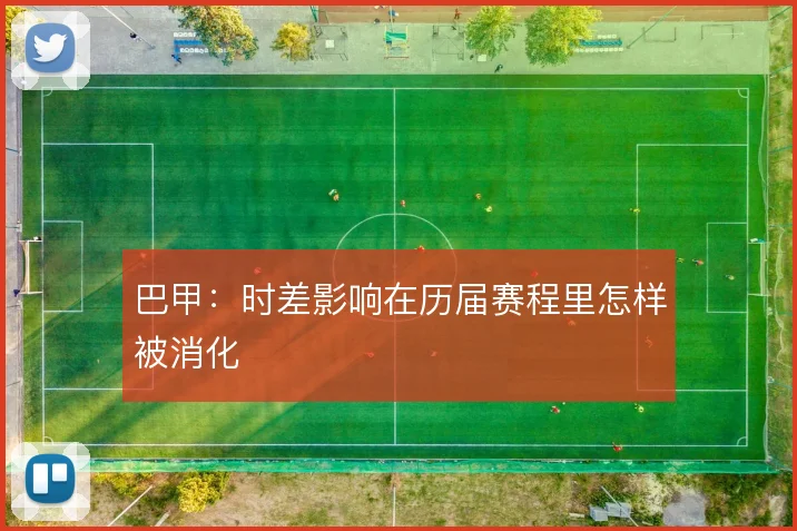 巴甲：时差影响在历届赛程里怎样被消化