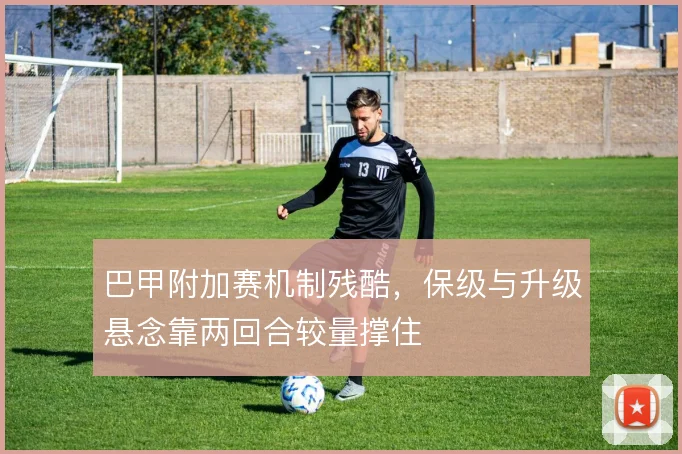 巴甲附加赛机制残酷，保级与升级悬念靠两回合较量撑住