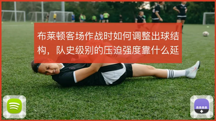布莱顿客场作战时如何调整出球结构，队史级别的压迫强度靠什么延续