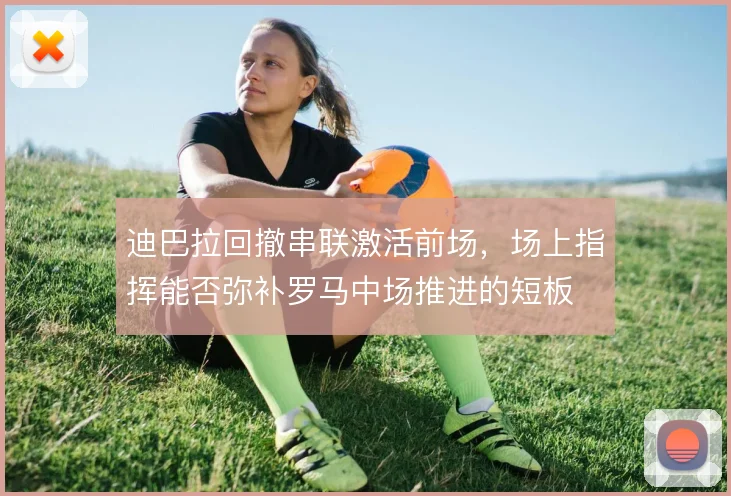 迪巴拉回撤串联激活前场，场上指挥能否弥补罗马中场推进的短板