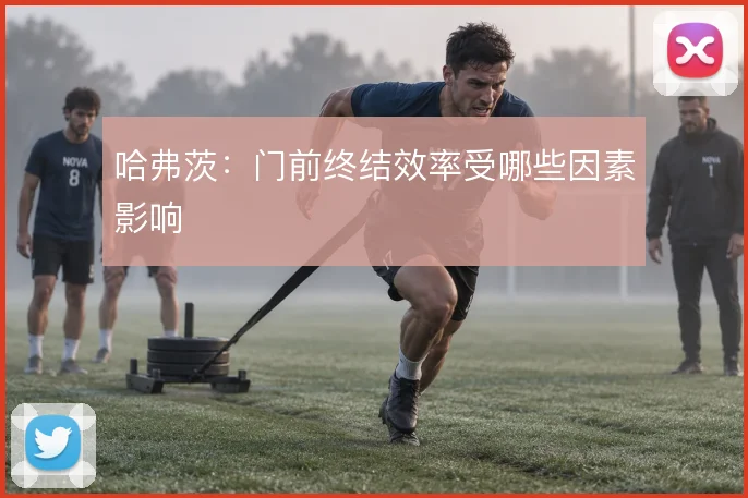 哈弗茨：门前终结效率受哪些因素影响