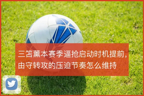 三笘薰本赛季逼抢启动时机提前，由守转攻的压迫节奏怎么维持