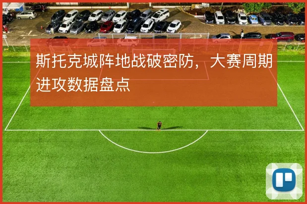 斯托克城阵地战破密防，大赛周期进攻数据盘点