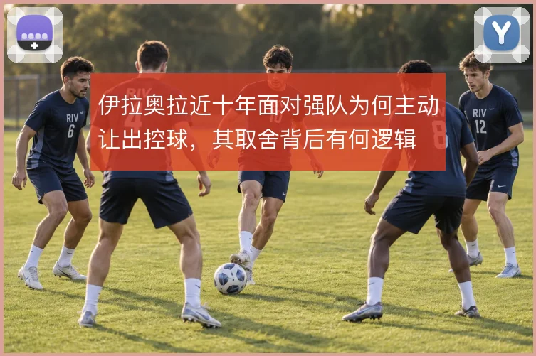 伊拉奥拉近十年面对强队为何主动让出控球，其取舍背后有何逻辑