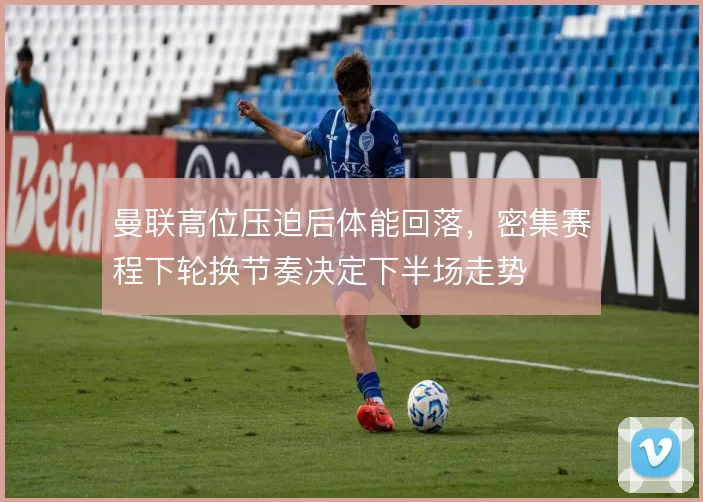 曼联高位压迫后体能回落，密集赛程下轮换节奏决定下半场走势