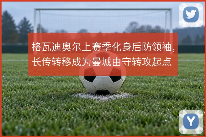 格瓦迪奥尔上赛季化身后防领袖，长传转移成为曼城由守转攻起点