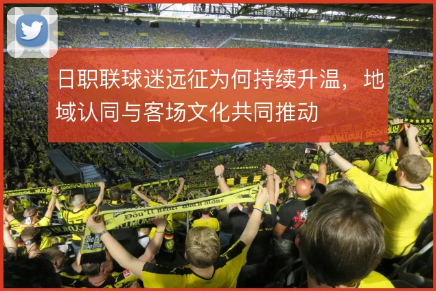 日职联球迷远征为何持续升温，地域认同与客场文化共同推动