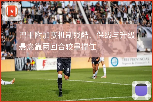巴甲附加赛机制残酷，保级与升级悬念靠两回合较量撑住