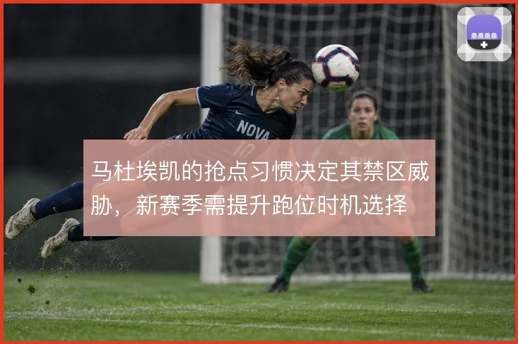 马杜埃凯的抢点习惯决定其禁区威胁，新赛季需提升跑位时机选择