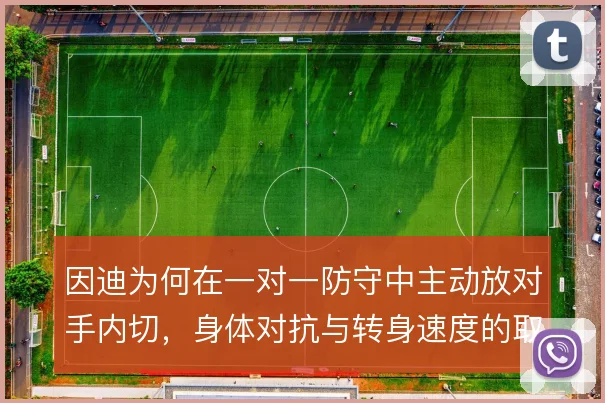 因迪为何在一对一防守中主动放对手内切，身体对抗与转身速度的取舍