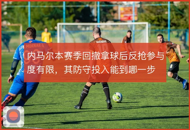 内马尔本赛季回撤拿球后反抢参与度有限，其防守投入能到哪一步