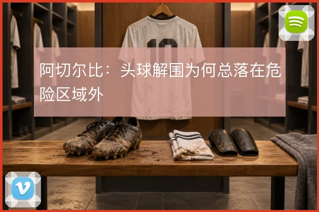 阿切尔比：头球解围为何总落在危险区域外