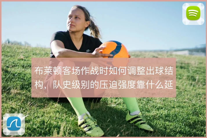 布莱顿客场作战时如何调整出球结构，队史级别的压迫强度靠什么延续