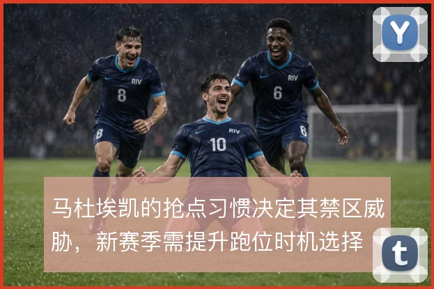 马杜埃凯的抢点习惯决定其禁区威胁，新赛季需提升跑位时机选择