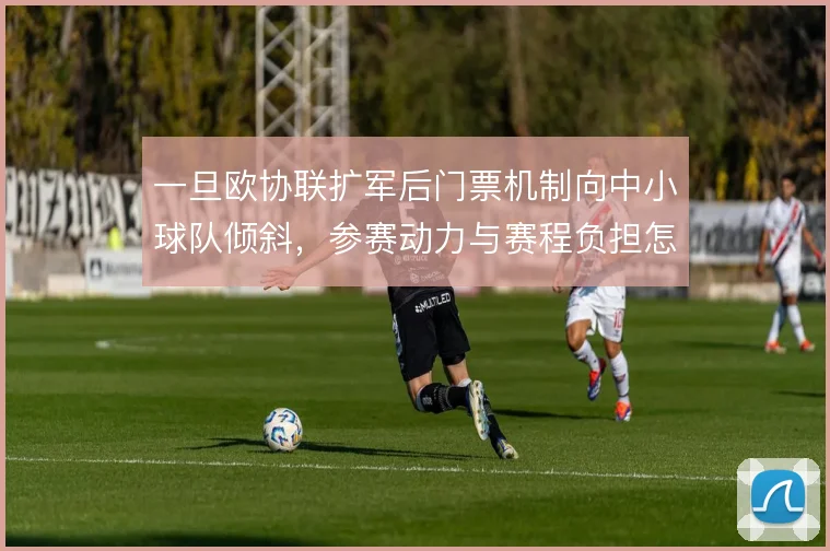 一旦欧协联扩军后门票机制向中小球队倾斜，参赛动力与赛程负担怎么平衡