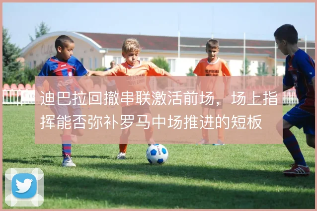 迪巴拉回撤串联激活前场，场上指挥能否弥补罗马中场推进的短板
