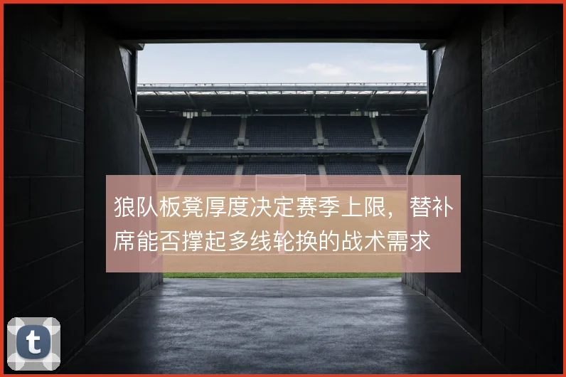 狼队板凳厚度决定赛季上限，替补席能否撑起多线轮换的战术需求