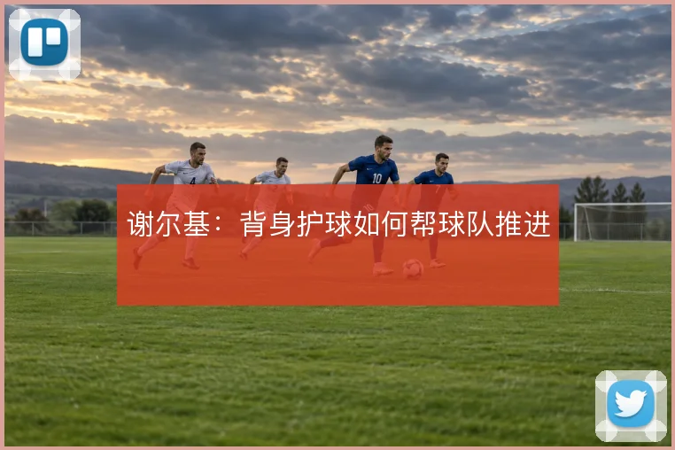 谢尔基：背身护球如何帮球队推进
