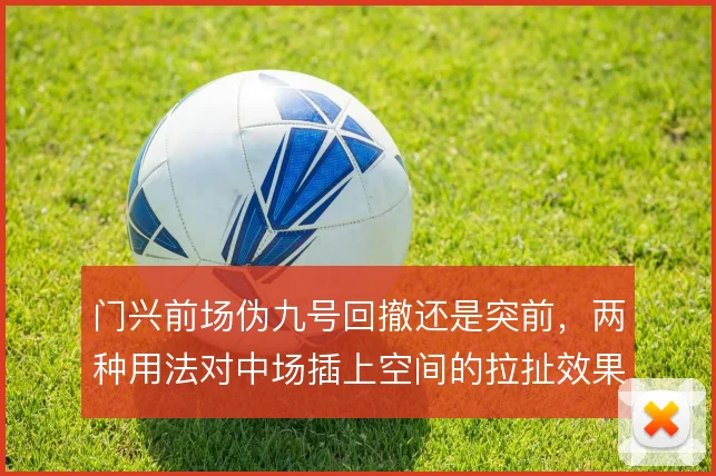 门兴前场伪九号回撤还是突前，两种用法对中场插上空间的拉扯效果截然不同