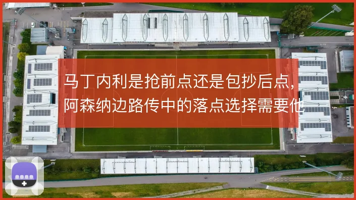 马丁内利是抢前点还是包抄后点，阿森纳边路传中的落点选择需要他权衡