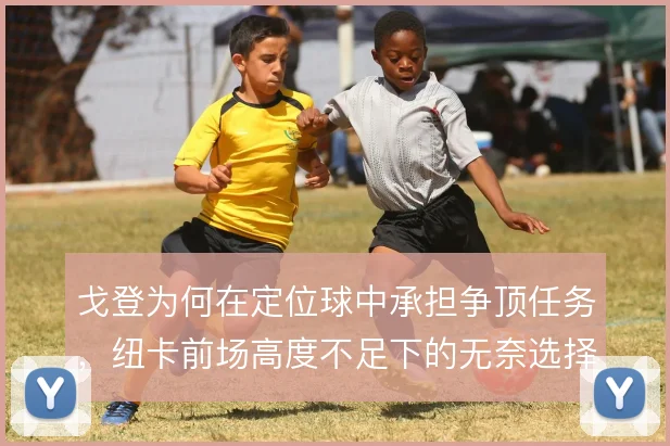 戈登为何在定位球中承担争顶任务，纽卡前场高度不足下的无奈选择