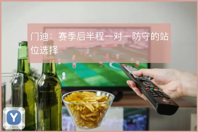 门迪：赛季后半程一对一防守的站位选择