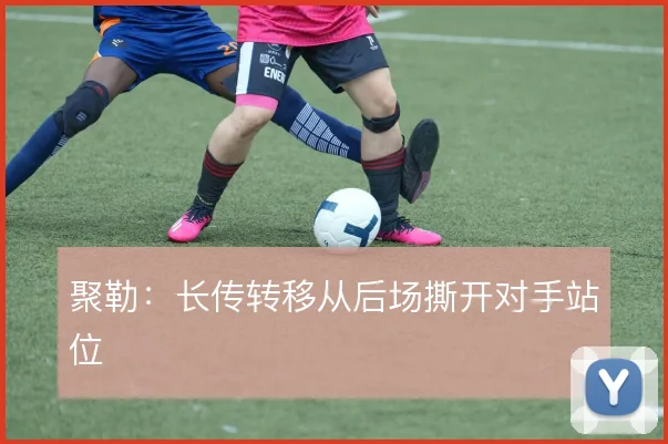 聚勒:长传转移从后场撕开对手站位