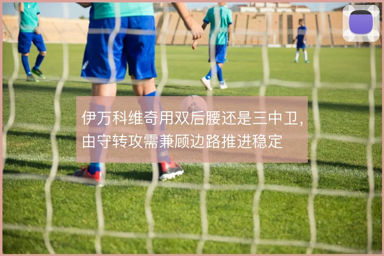 伊万科维奇用双后腰还是三中卫，由守转攻需兼顾边路推进稳定
