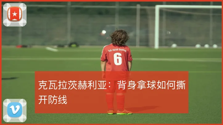 克瓦拉茨赫利亚：背身拿球如何撕开防线
